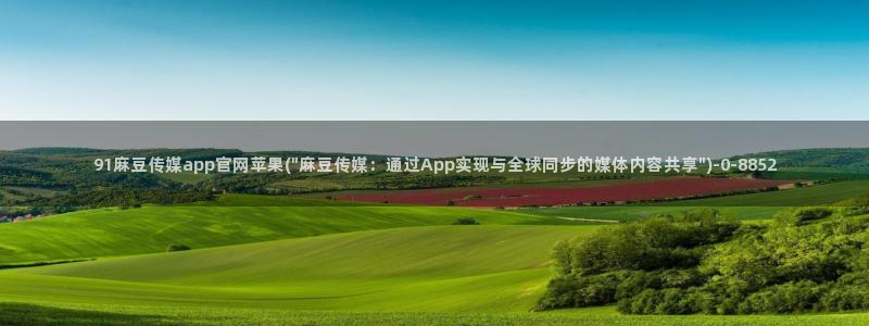 麻豆传媒官网app下载：91麻豆传媒app官网苹果(\