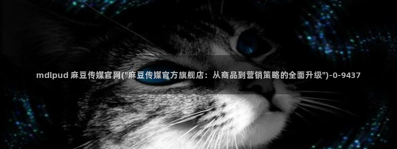 麻豆传媒官网app在线：mdlpud 麻豆传媒官网(\