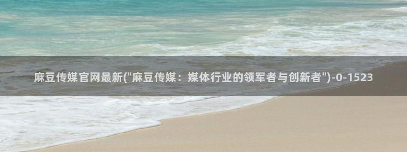 麻豆台湾传媒官网：麻豆传媒官网最新(\