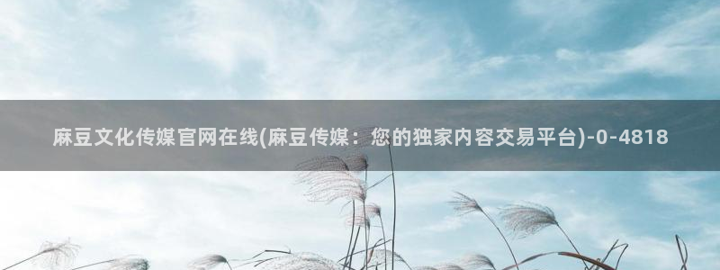 火辣麻豆传媒官网：麻豆文化传媒官网在线(麻豆传媒：您的独家内容交易平台)