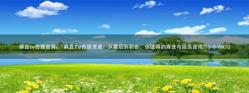 麻豆映象传媒官网：麻豆tv传媒官网(“麻豆TV传媒速递：从幕后到前台，你值得的商业与娱乐资讯”)