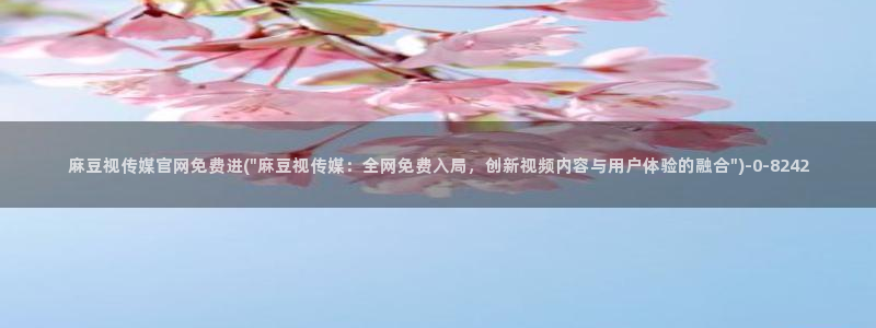 麻豆传媒官网油管：麻豆视传媒官网免费进(\